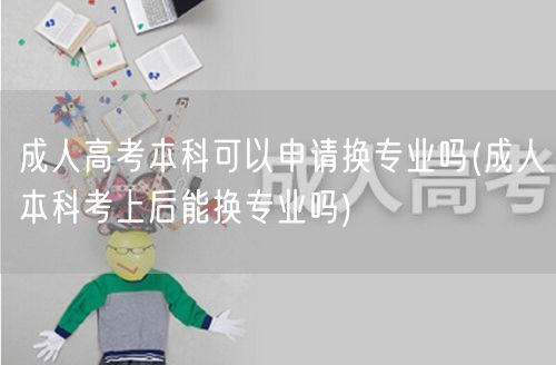成人高考本科可以申请换专业吗(成人本科考