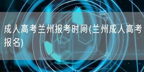 成人高考兰州报考时间(兰州成人高考报名)