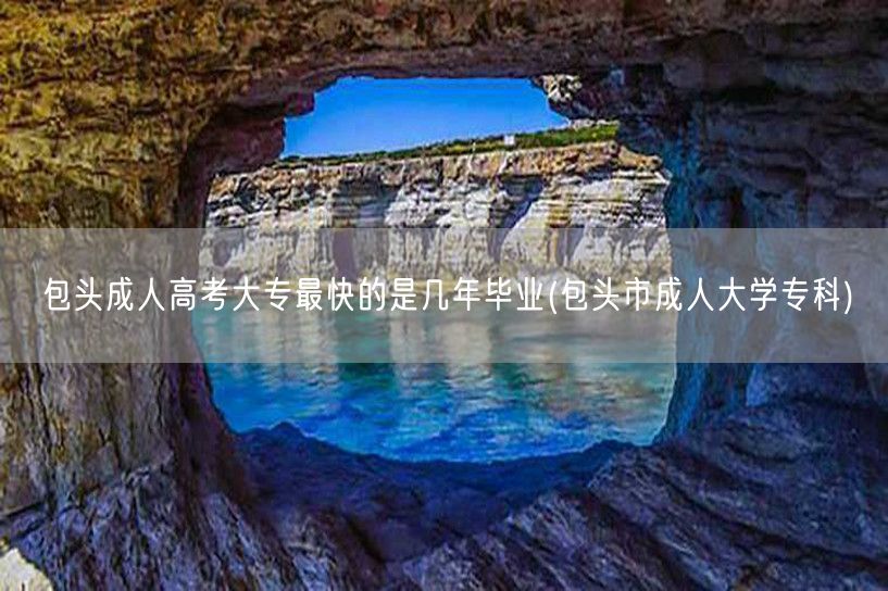 包头成人高考大专最快的是几年毕业(包头市