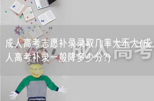 成人高考志愿补录录取几率大不大(成人高考