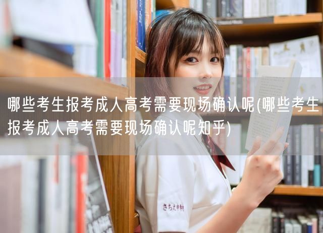 哪些考生报考成人高考需要现场确认呢(哪些