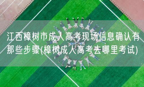江西樟树市成人高考现场信息确认有那些步骤