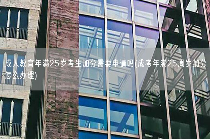 成人教育年满25岁考生加分需要申请吗(成