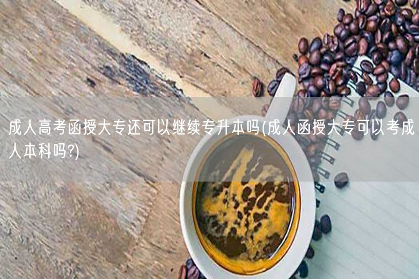 成人高考函授大专还可以继续专升本吗(成人