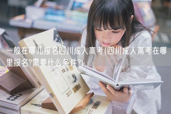 一般在哪儿报名四川成人高考(四川成人高考