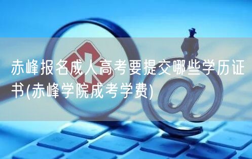 赤峰报名成人高考要提交哪些学历证书(赤峰