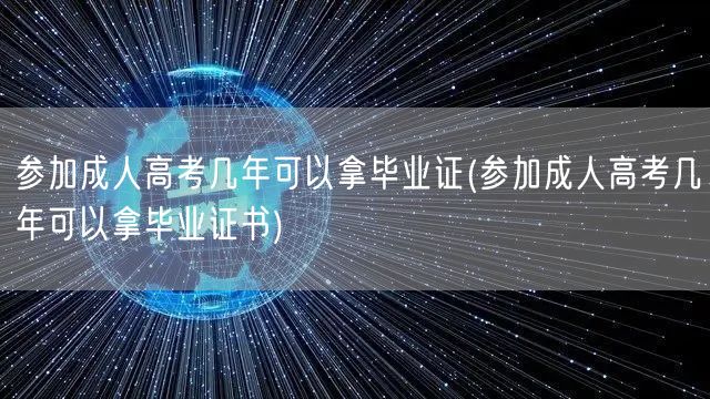 参加成人高考几年可以拿毕业证(参加成人高