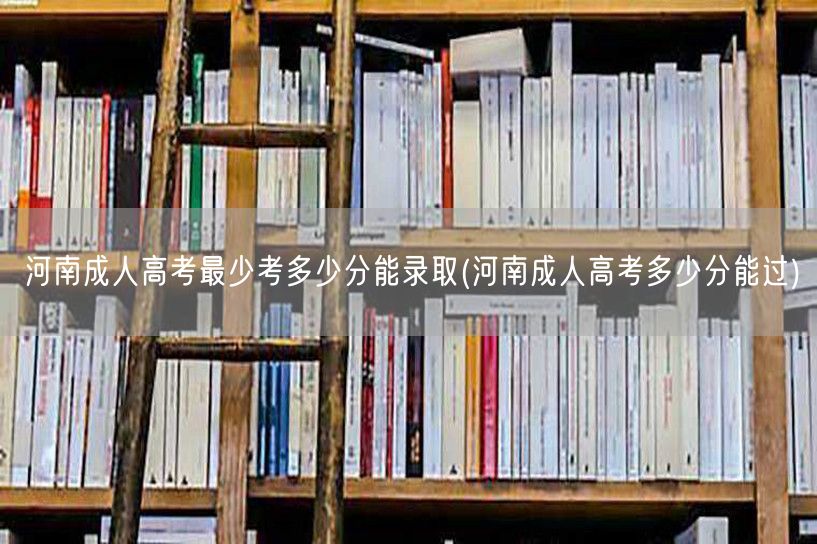 河南成人高考最少考多少分能录取(河南成人