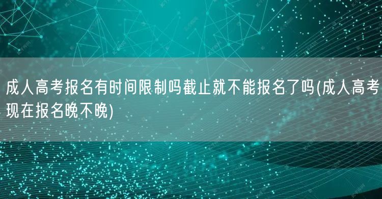 成人高考报名有时间限制吗截止就不能报名了