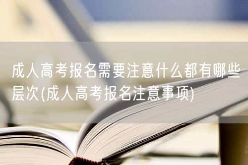 成人高考报名需要注意什么都有哪些层次(成