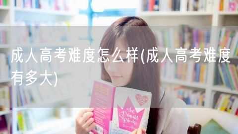 成人高考难度怎么样(成人高考难度有多大)