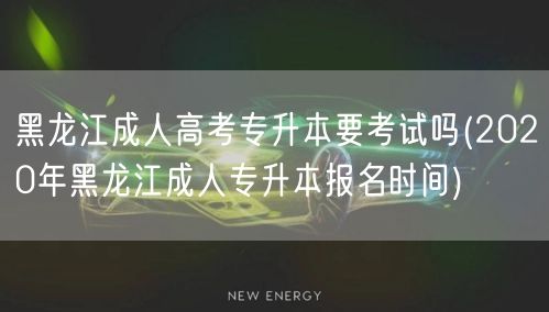 黑龙江成人高考专升本要考试吗(2020年