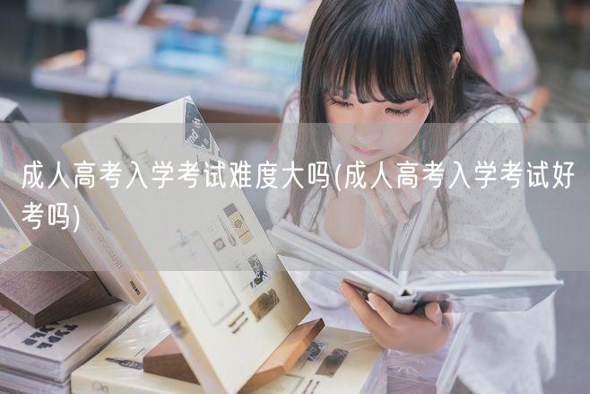 成人高考入学考试难度大吗(成人高考入学考