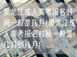 黑龙江成人高考报名时间一般是几月(黑龙江