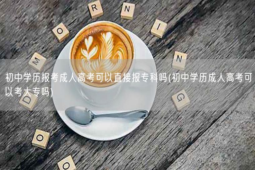 初中学历报考成人高考可以直接报专科吗(初