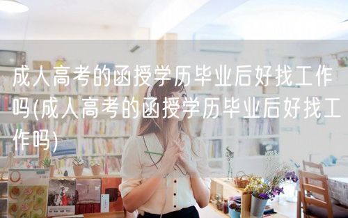 成人高考的函授学历毕业后好找工作吗(成人