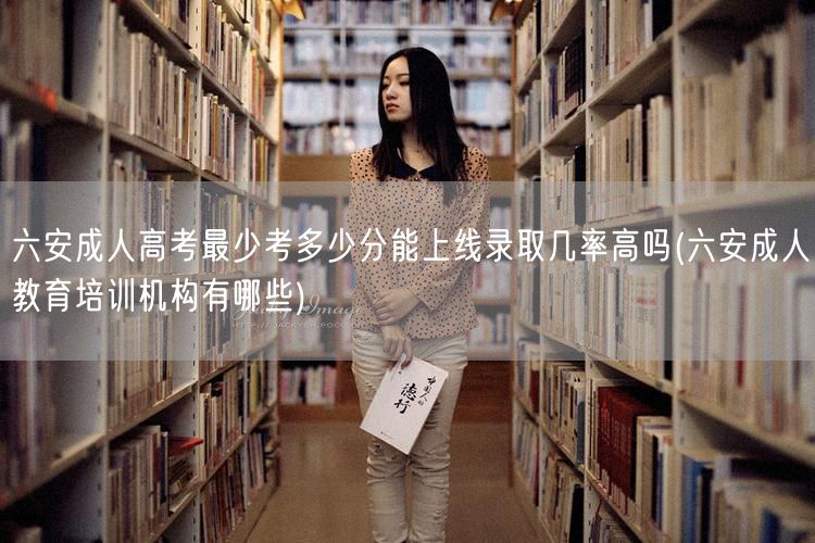 六安成人高考最少考多少分能上线录取几率高