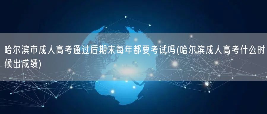 哈尔滨市成人高考通过后期末每年都要考试吗