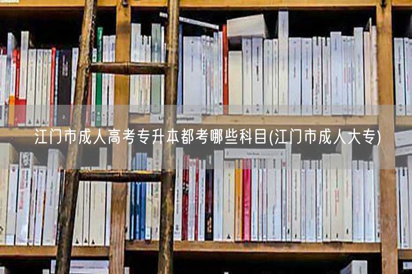江门市成人高考专升本都考哪些科目(江门市