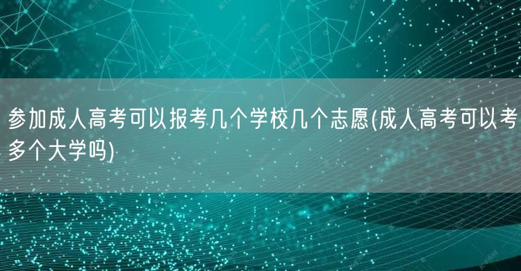 参加成人高考可以报考几个学校几个志愿(成