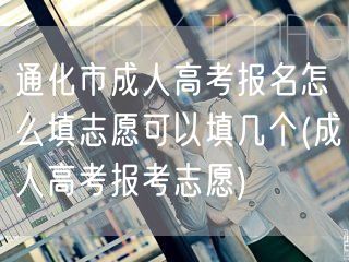 通化市成人高考报名怎么填志愿可以填几个(