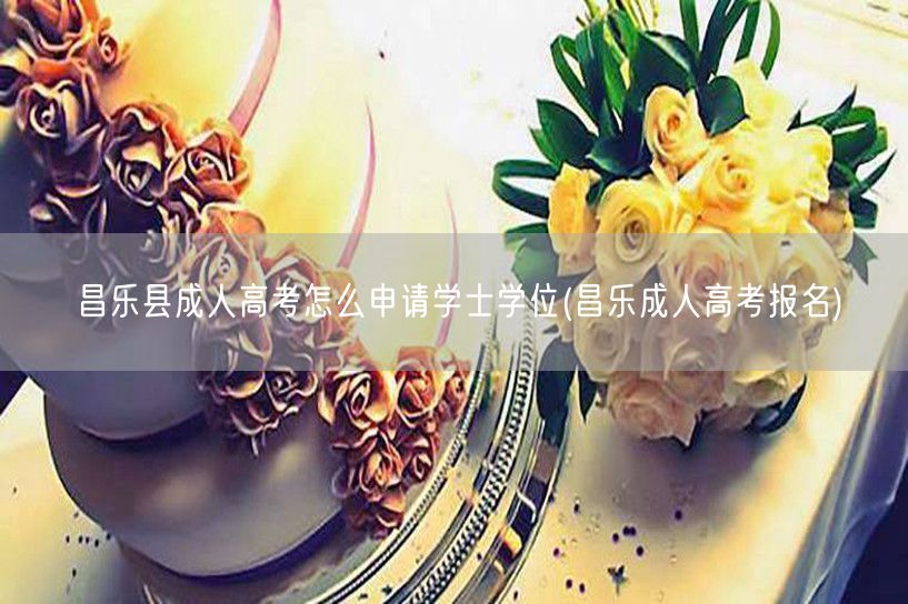 昌乐县成人高考怎么申请学士学位(昌乐成人