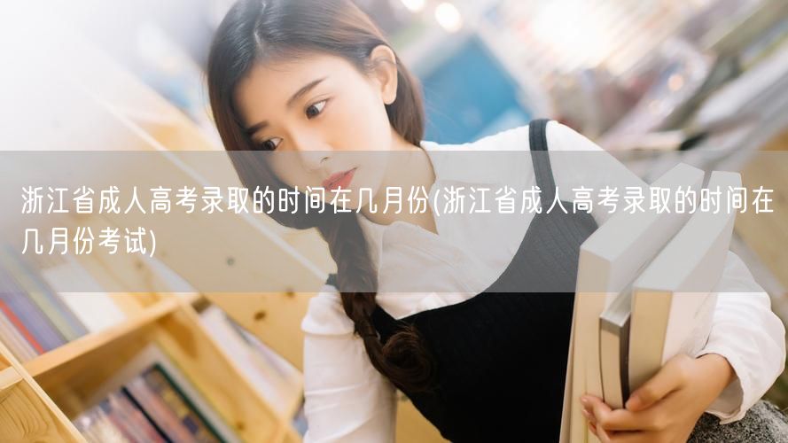 浙江省成人高考录取的时间在几月份(浙江省