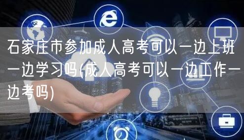 石家庄市参加成人高考可以一边上班一边学习