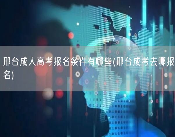 邢台成人高考报名条件有哪些(邢台成考去哪