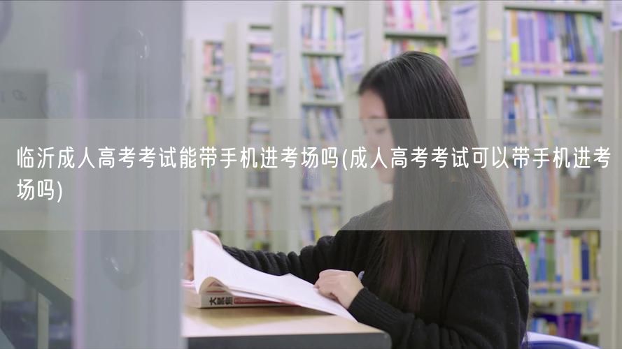 临沂成人高考考试能带手机进考场吗(成人高