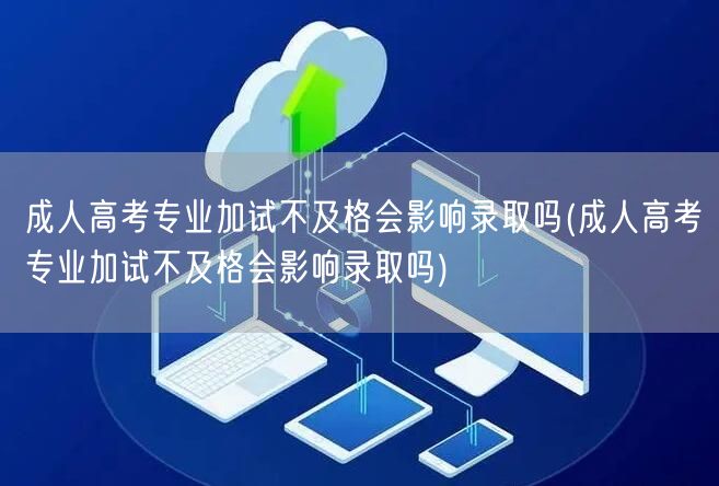 成人高考专业加试不及格会影响录取吗(成人
