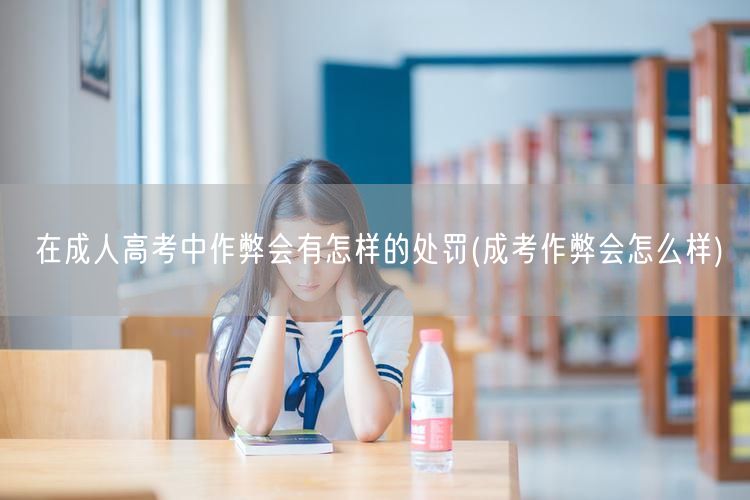 在成人高考中作弊会有怎样的处罚(成考作弊