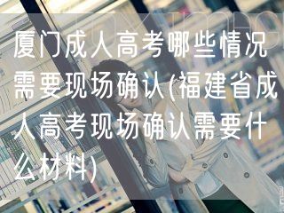 厦门成人高考哪些情况需要现场确认(福建省