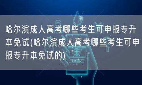 哈尔滨成人高考哪些考生可申报专升本免试(