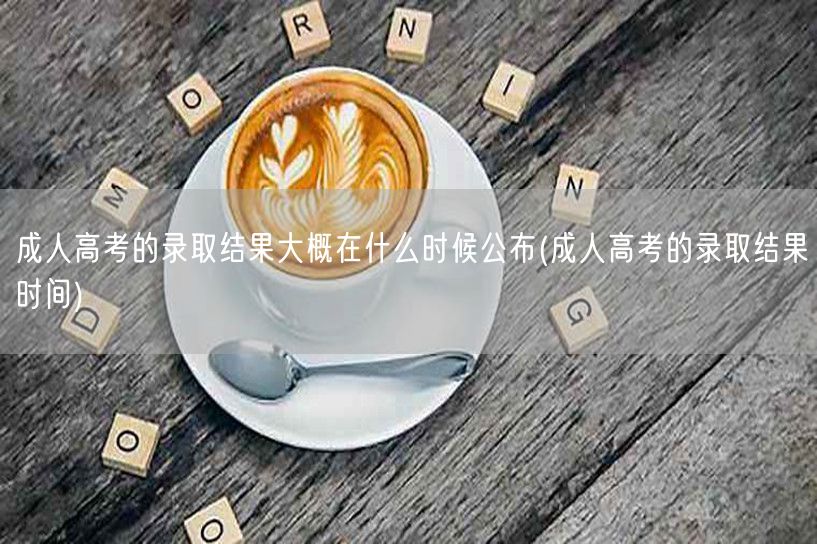成人高考的录取结果大概在什么时候公布(成