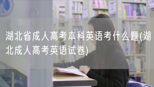 湖北省成人高考本科英语考什么题(湖北成人