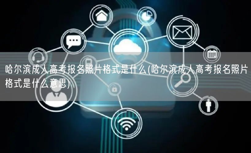 哈尔滨成人高考报名照片格式是什么(哈尔滨