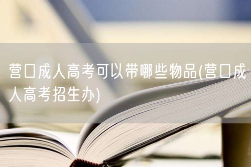 营口成人高考可以带哪些物品(营口成人高考