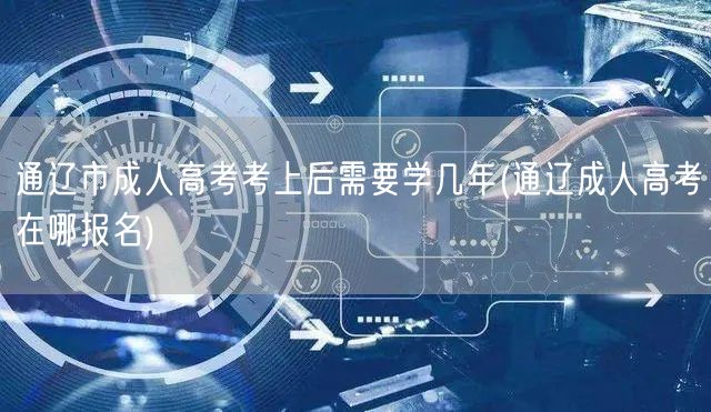 通辽市成人高考考上后需要学几年(通辽成人