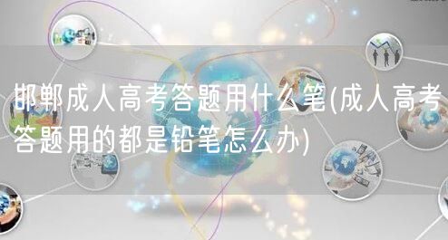 邯郸成人高考答题用什么笔(成人高考答题用