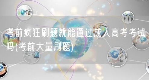考前疯狂刷题就能通过成人高考考试吗(考前