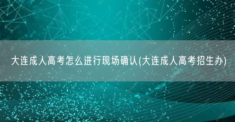 大连成人高考怎么进行现场确认(大连成人高