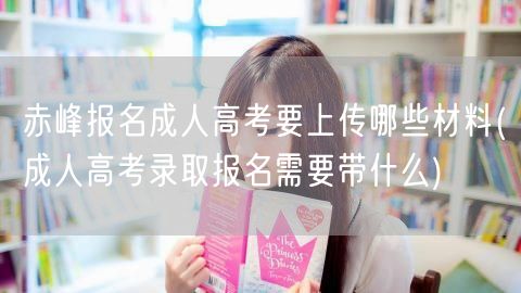 赤峰报名成人高考要上传哪些材料(成人高考