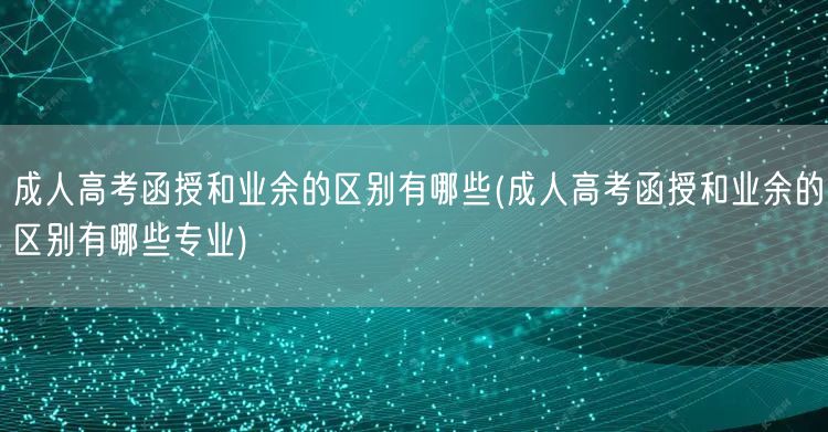 成人高考函授和业余的区别有哪些(成人高考