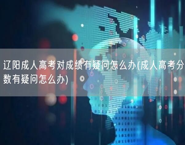 辽阳成人高考对成绩有疑问怎么办(成人高考