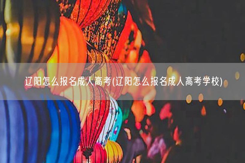辽阳怎么报名成人高考(辽阳怎么报名成人高