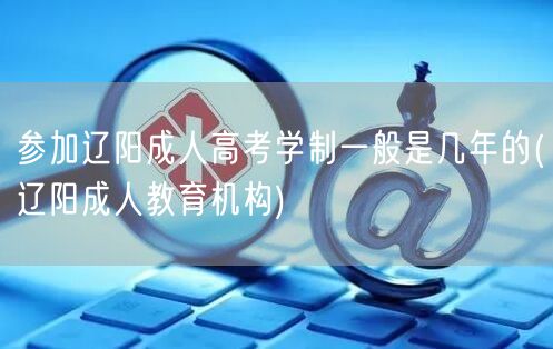 参加辽阳成人高考学制一般是几年的(辽阳成