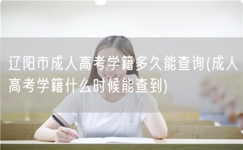 辽阳市成人高考学籍多久能查询(成人高考学