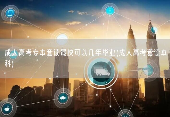 成人高考专本套读最快可以几年毕业(成人高