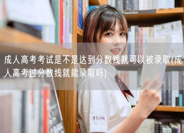 成人高考考试是不是达到分数线就可以被录取